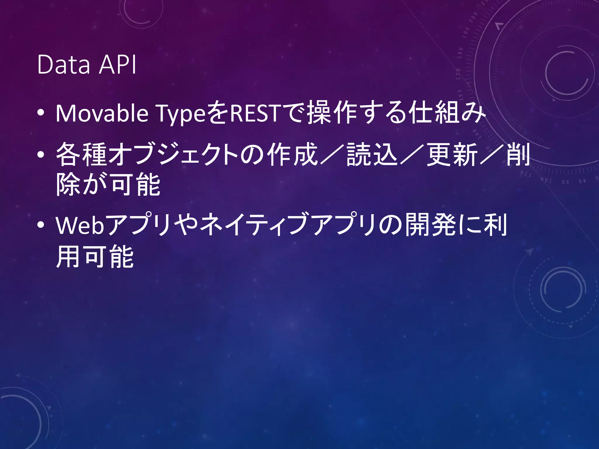 Data API
• Movable TypeをRESTで操作する仕組み
• 各種オブジェクトの作成／読込／更新／削
除が可能
• Webアプリやネイティブアプリの開発に利
用可能

 