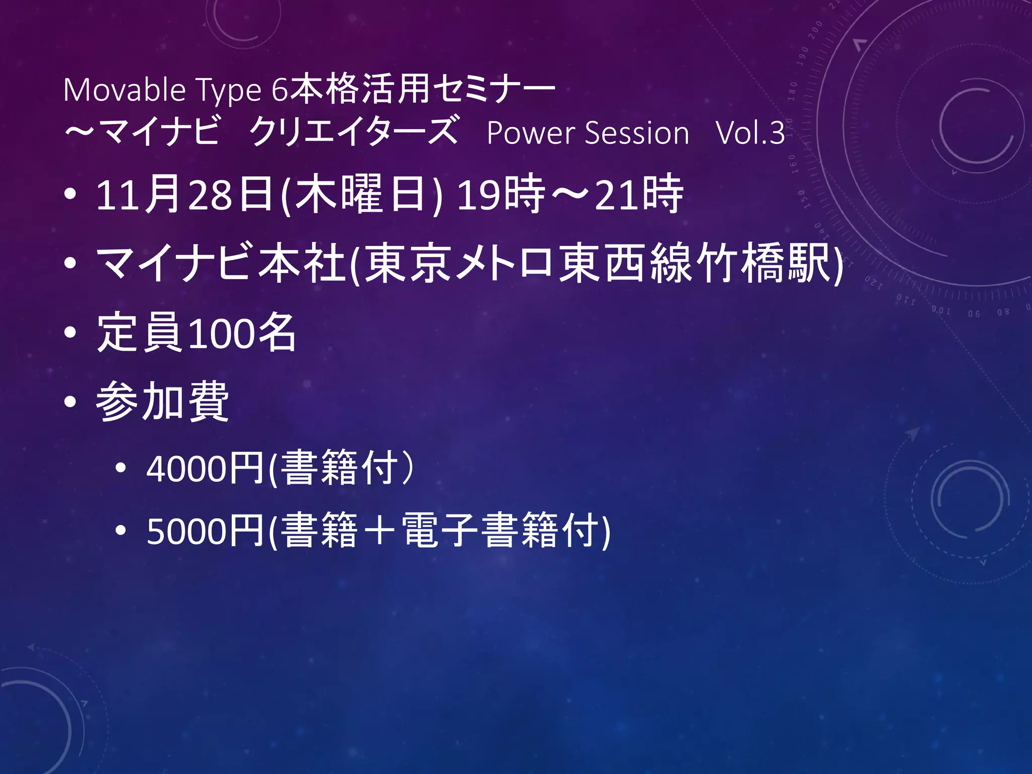 Movable Type 6本格活用セミナー
～マイナビ クリエイターズ Power Session Vol.3

• 11月28日(木曜日) 19時～21時
• マイナビ本社(東京メトロ東西線竹橋駅)
• 定員100名
• 参加費
• 4000円(書籍付）
• 5000円(書籍＋電子書籍付)

 