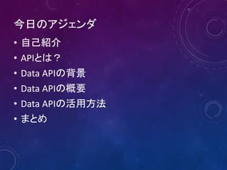 今日のアジェンダ
• 自己紹介
• APIとは？
• Data APIの背景
• Data APIの概要
• Data APIの活用方法
• まとめ

 