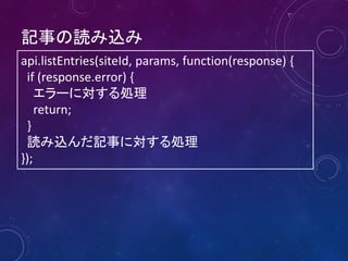 記事の読み込み
api.listEntries(siteId, params, function(response) {
if (response.error) {
エラーに対する処理
return;
}
読み込んだ記事に対する処理
});

 