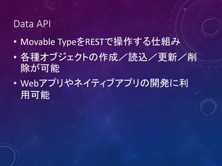 Data API
• Movable TypeをRESTで操作する仕組み
• 各種オブジェクトの作成／読込／更新／削
除が可能
• Webアプリやネイティブアプリの開発に利
用可能

 