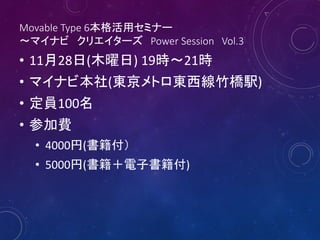 Movable Type 6本格活用セミナー
～マイナビ クリエイターズ Power Session Vol.3

• 11月28日(木曜日) 19時～21時
• マイナビ本社(東京メトロ東西線竹橋駅)
• 定員100名
• 参加費
• 4000円(書籍付）
• 5000円(書籍＋電子書籍付)

 