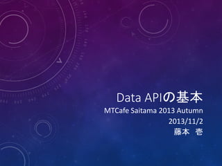 Data APIの基本

MTCafe Saitama 2013 Autumn
2013/11/2
藤本 壱

 