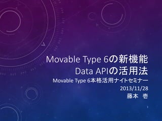 Movable Type 6の新機能
Data APIの活用法

Movable Type 6本格活用ナイトセミナー
2013/11/28
藤本 壱
1

 