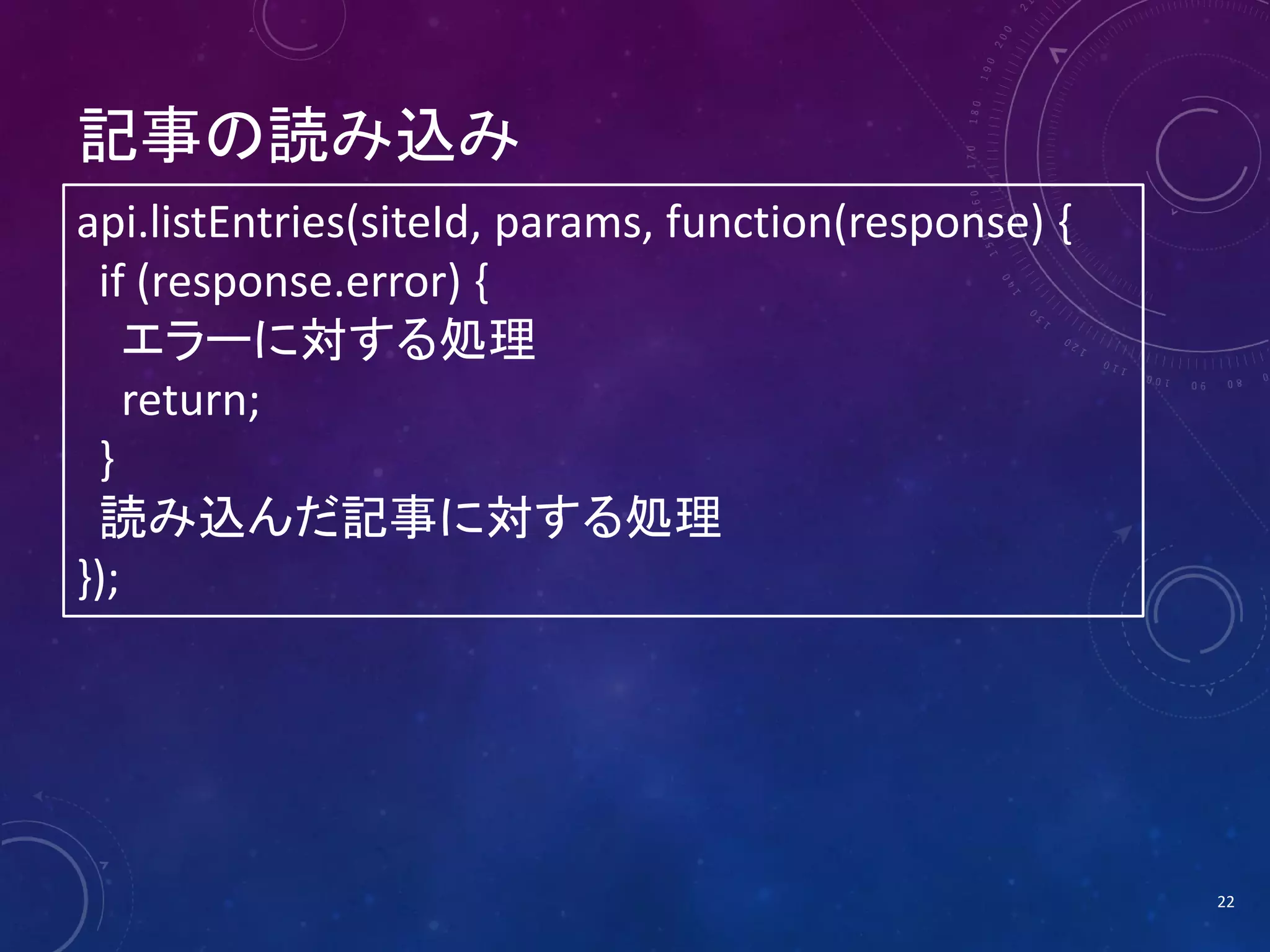 記事の読み込み
api.listEntries(siteId, params, function(response) {
if (response.error) {
エラーに対する処理
return;
}
読み込んだ記事に対する処理
});

22

 