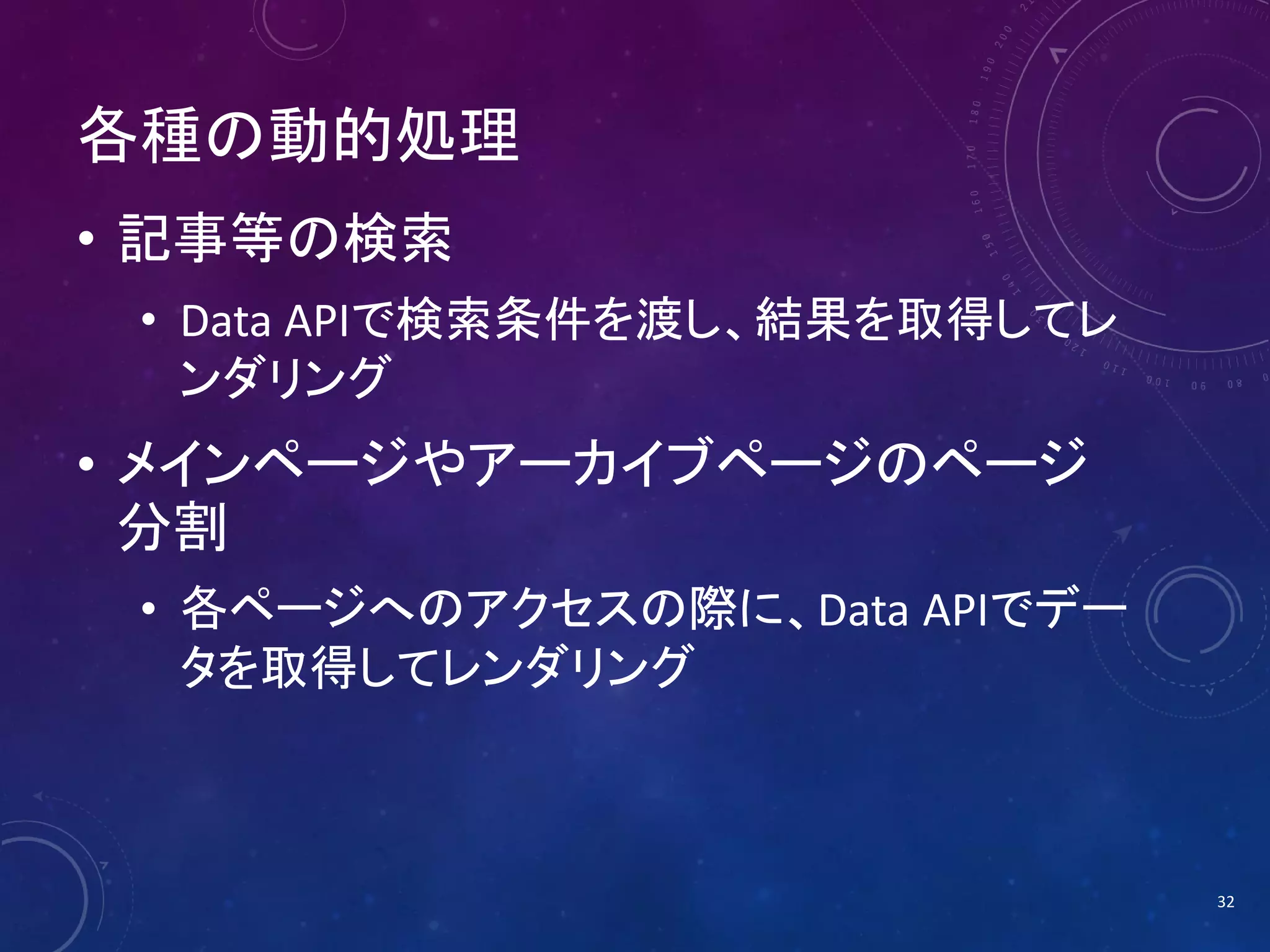 各種の動的処理
• 記事等の検索
• Data APIで検索条件を渡し、結果を取得してレ
ンダリング

• メインページやアーカイブページのページ
分割
• 各ページへのアクセスの際に、Data APIでデー
タを取得してレンダリング

32

 