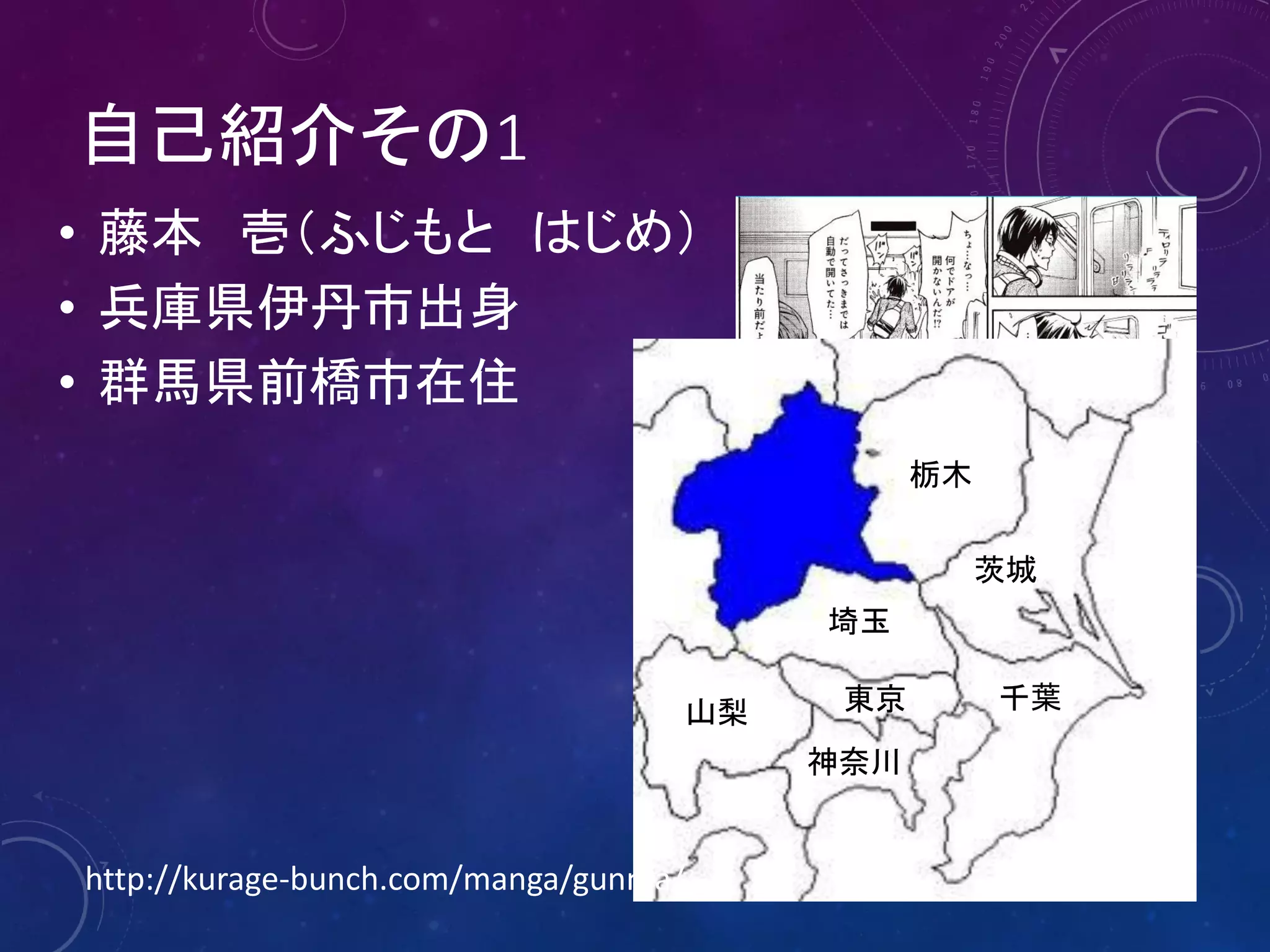 自己紹介その1
• 藤本 壱（ふじもと はじめ）
• 兵庫県伊丹市出身
• 群馬県前橋市在住
栃木
茨城
埼玉
山梨

東京

千葉

神奈川
4

http://kurage-bunch.com/manga/gunma/

 
