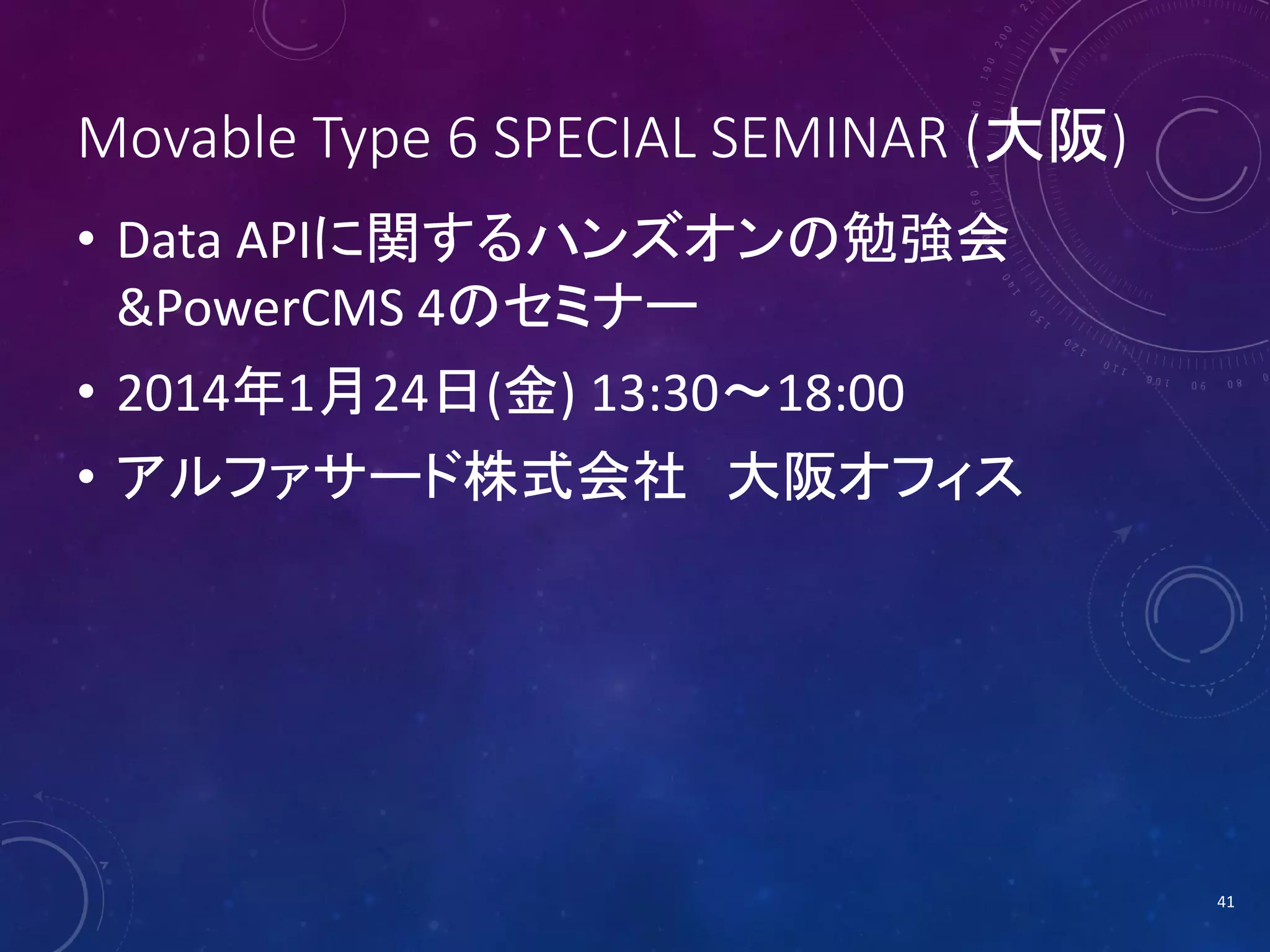 Movable Type 6 SPECIAL SEMINAR (大阪)
• Data APIに関するハンズオンの勉強会
&PowerCMS 4のセミナー
• 2014年1月24日(金) 13:30～18:00

• アルファサード株式会社 大阪オフィス

41

 