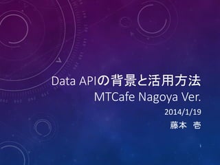 Data APIの背景と活用方法
MTCafe Nagoya Ver.
2014/1/19
藤本 壱
1

 
