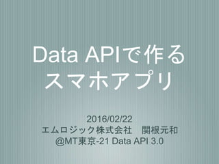 Data APIで作る
スマホアプリ
2016/02/22
エムロジック株式会社 関根元和
@MT東京-21 Data API 3.0
 