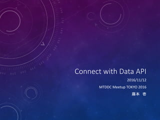Connect with Data API
2016/11/12
MTDDC Meetup TOKYO 2016
藤本 壱
 