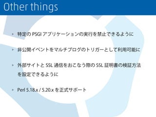 Other things
特定の PSGI アプリケーションの実行を禁止できるように
非公開イベントをマルチブログのトリガーとして利用可能に
外部サイトと SSL 通信をおこなう際の SSL 証明書の検証方法
を設定できるように
Perl 5.18.x / 5.20.x を正式サポート
 