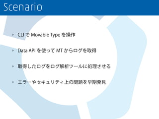 Scenario
CLI で Movable Type を操作
Data API を使って MT からログを取得
取得したログをログ解析ツールに処理させる
エラーやセキュリティ上の問題を早期発見
 