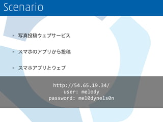 Scenario
写真投稿ウェブサービス
スマホのアプリから投稿
スマホアプリとウェブ
http://54.65.19.34/	
  
user:	
  melody	
  
password:	
  mel0dynels0n
 