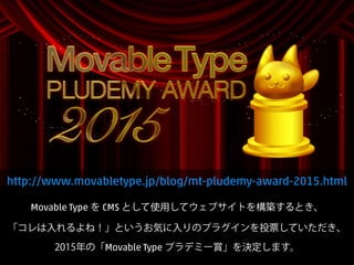 2015
Movable Type を CMS として使用してウェブサイトを構築するとき、
「コレは入れるよね！」というお気に入りのプラグインを投票していただき、
2015年の「Movable Type プラデミー賞」を決定します。
http://www.movabletype.jp/blog/mt-pludemy-award-2015.html
 