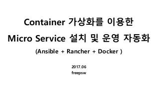 Container 가상화를 이용한
Micro Service 설치 및 운영 자동화
(Ansible + Rancher + Docker )
2017.06
freepsw
 