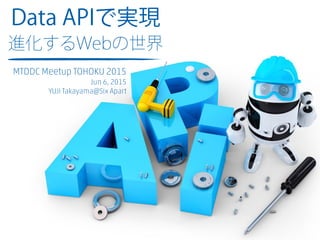 Data APIで実現
進化するWebの世界
MTDDC Meetup TOHOKU 2015
Jun 6, 2015
YUJI Takayama@Six Apart
 