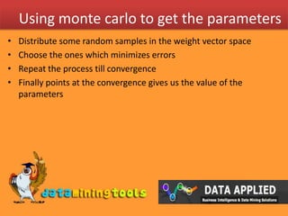 Using montecarlo to get the parametersDistribute some random samples in the weight vector spaceChoose the ones which minimizes errorsRepeat the process till convergenceFinally points at the convergence gives us the value of the parameters