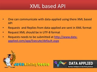 XML based APIOne can communicate with data-applied using there XML based APIRequests  and Replies from data-applied are sent in XML formatRequest XML should be in UTF-8 formatRequests needs to be submitted at http://www.data-applied.com/app/Execute/default.aspx