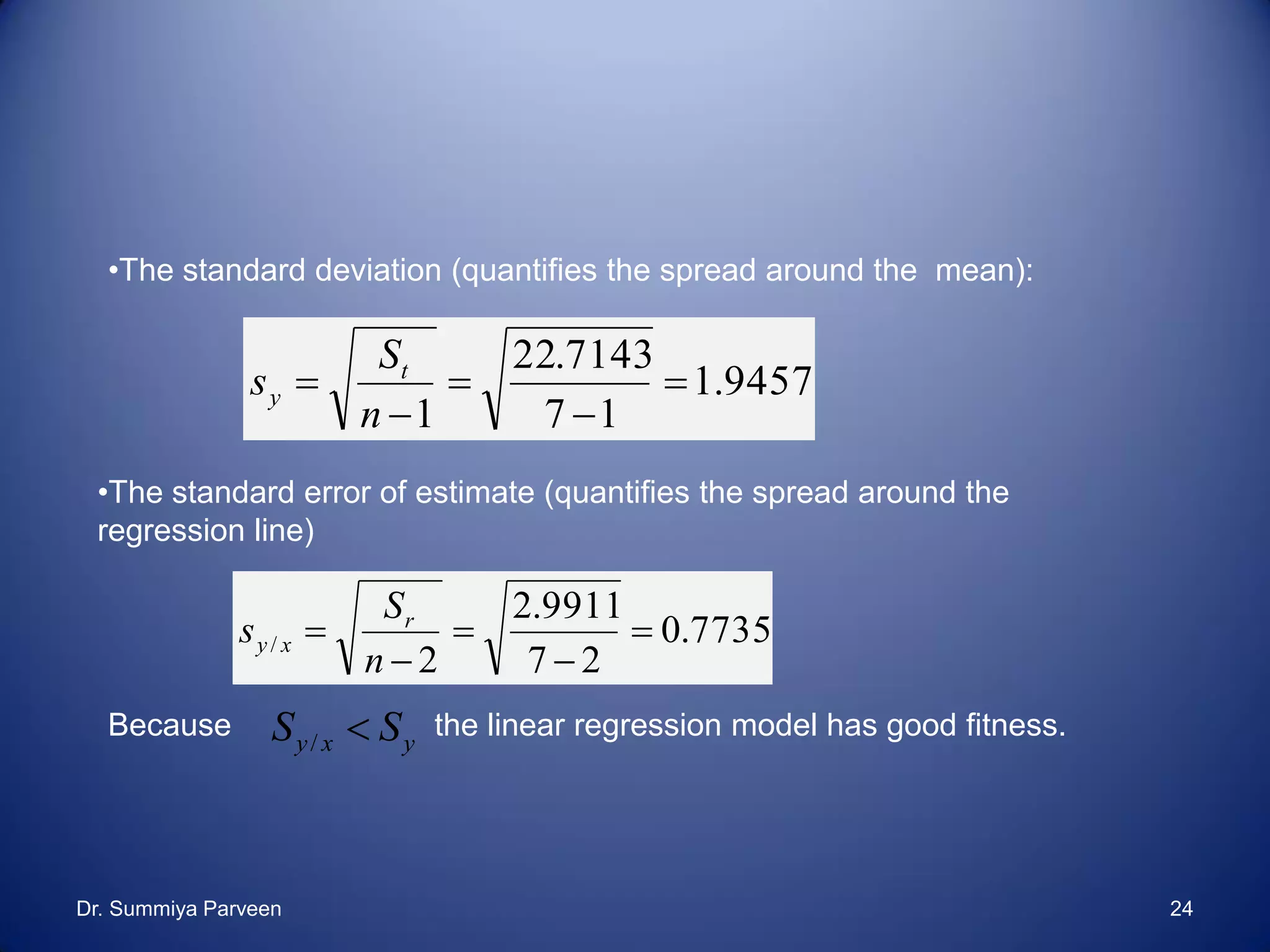 9457.1
17
7143.22
1





n
S
s t
y
7735.0
27
9911.2
2
/ 




n
S
s r
xy
yxy SS /
•The standard deviation (quantifies the spread around the mean):
•The standard error of estimate (quantifies the spread around the
regression line)
Because the linear regression model has good fitness.
Dr. Summiya Parveen 24
 