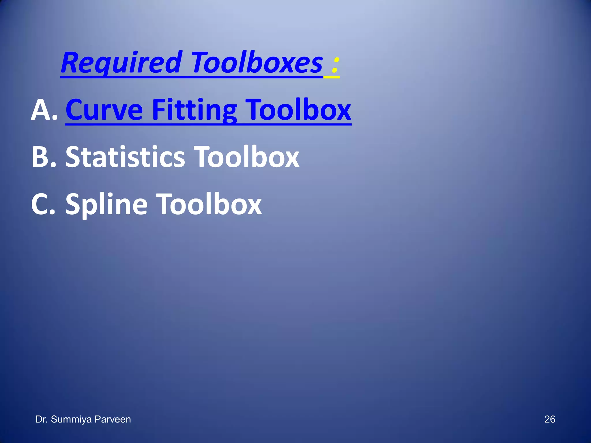 Required Toolboxes :
A. Curve Fitting Toolbox
B. Statistics Toolbox
C. Spline Toolbox
Dr. Summiya Parveen 26
 