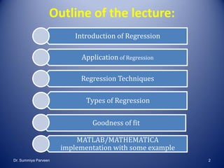 Outline of the lecture:
Introduction of Regression
Application of Regression
Regression Techniques
Types of Regression
Goodness of fit
MATLAB/MATHEMATICA
implementation with some example
Dr. Summiya Parveen 2
 