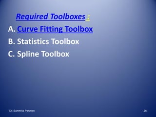 Required Toolboxes :
A. Curve Fitting Toolbox
B. Statistics Toolbox
C. Spline Toolbox
Dr. Summiya Parveen 26
 