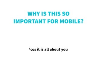 WHY IS THIS SO
IMPORTANT FOR MOBILE?
‘cos it is all about you
 