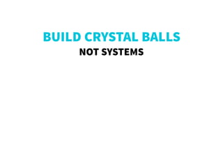 BUILD CRYSTAL BALLS
NOT SYSTEMS
 