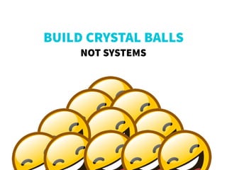 BUILD CRYSTAL BALLS
NOT SYSTEMS
 