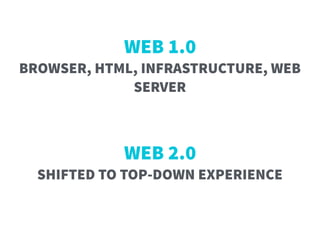WEB 2.0 
SHIFTED TO TOP-DOWN EXPERIENCE
WEB 1.0  
BROWSER, HTML, INFRASTRUCTURE, WEB
SERVER
 