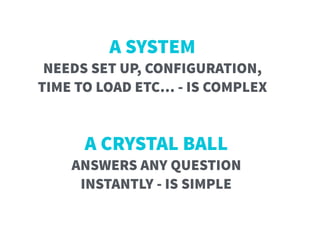 A CRYSTAL BALL  
ANSWERS ANY QUESTION  
INSTANTLY - IS SIMPLE
A SYSTEM  
NEEDS SET UP, CONFIGURATION, 
TIME TO LOAD ETC… - IS COMPLEX
 