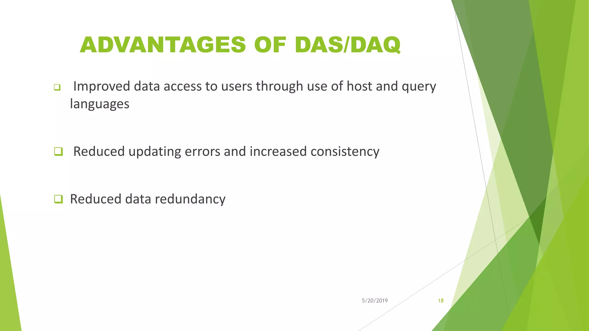 ADVANTAGES OF DAS/DAQ
 Improved data access to users through use of host and query
languages
 Reduced updating errors and increased consistency
 Reduced data redundancy
5/20/2019 18
 
