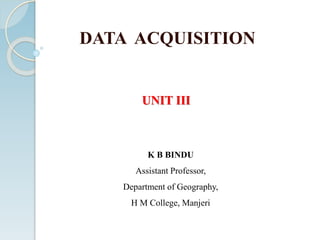 DATA ACQUISITION
UNIT III
K B BINDU
Assistant Professor,
Department of Geography,
H M College, Manjeri
 