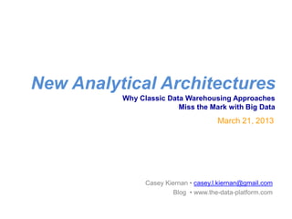 New Analytical Architectures
          Why Classic Data Warehousing Approaches
                         Miss the Mark with Big Data
                                       March 21, 2013




                Casey Kiernan • casey.l.kiernan@gmail.com
                         Blog • www.the-data-platform.com
 