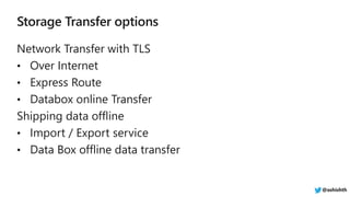Network Transfer with TLS
• Over Internet
• Express Route
• Databox online Transfer
Shipping data offline
• Import / Export service
• Data Box offline data transfer
@ashishth
 