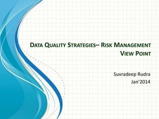 DATA QUALITY STRATEGIES– RISK MANAGEMENT
VIEW POINT
Suvradeep Rudra
Jan’2014

 
