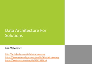 Data Architecture For
Solutions
Alan McSweeney
http://ie.linkedin.com/in/alanmcsweeney
https://www.researchgate.net/profile/Alan-Mcsweeney
https://www.amazon.com/dp/1797567616
 
