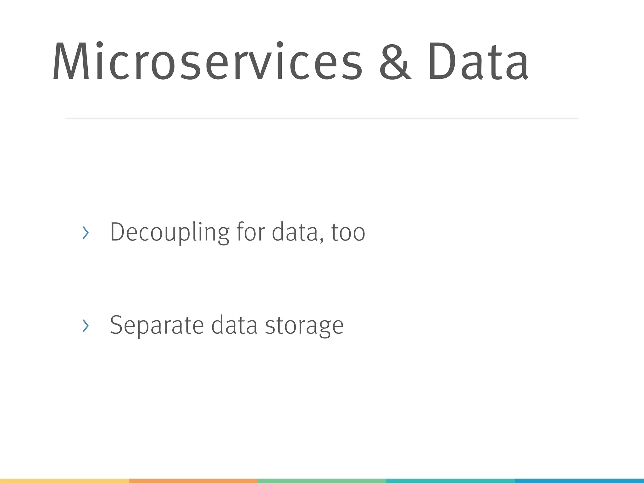 Microservices & Data
> Decoupling for data, too
> Separate data storage
 
