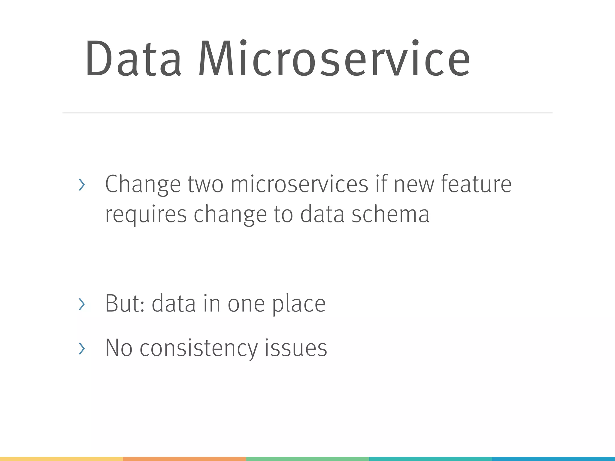 Data Microservice
> Change two microservices if new feature
requires change to data schema
> But: data in one place
> No consistency issues
 