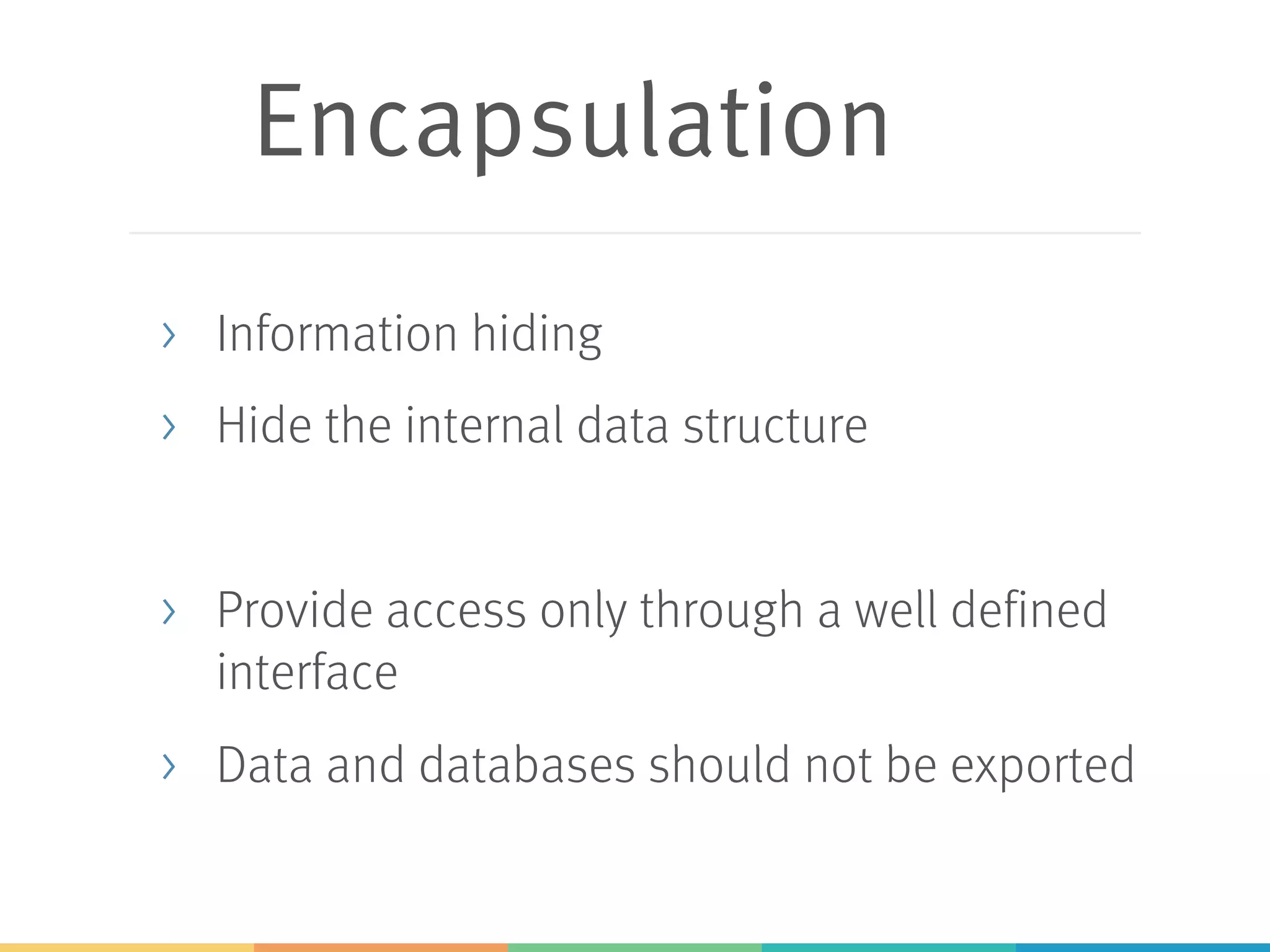 Encapsulation
> Information hiding
> Hide the internal data structure
> Provide access only through a well defined
interface
> Data and databases should not be exported
 