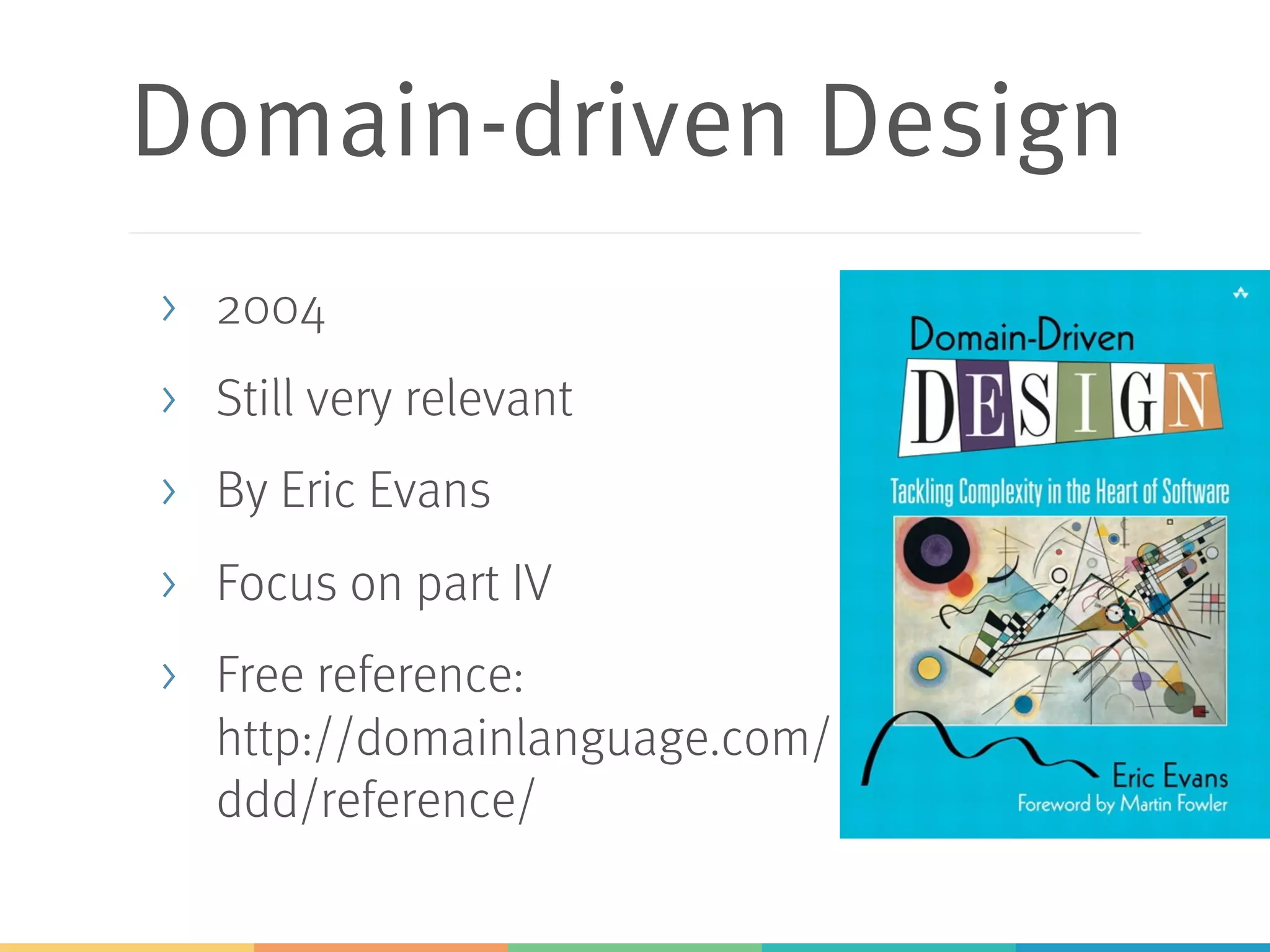 Domain-driven Design
> 2004
> Still very relevant
> By Eric Evans
> Focus on part IV
> Free reference:
http://domainlanguage.com/
ddd/reference/
 