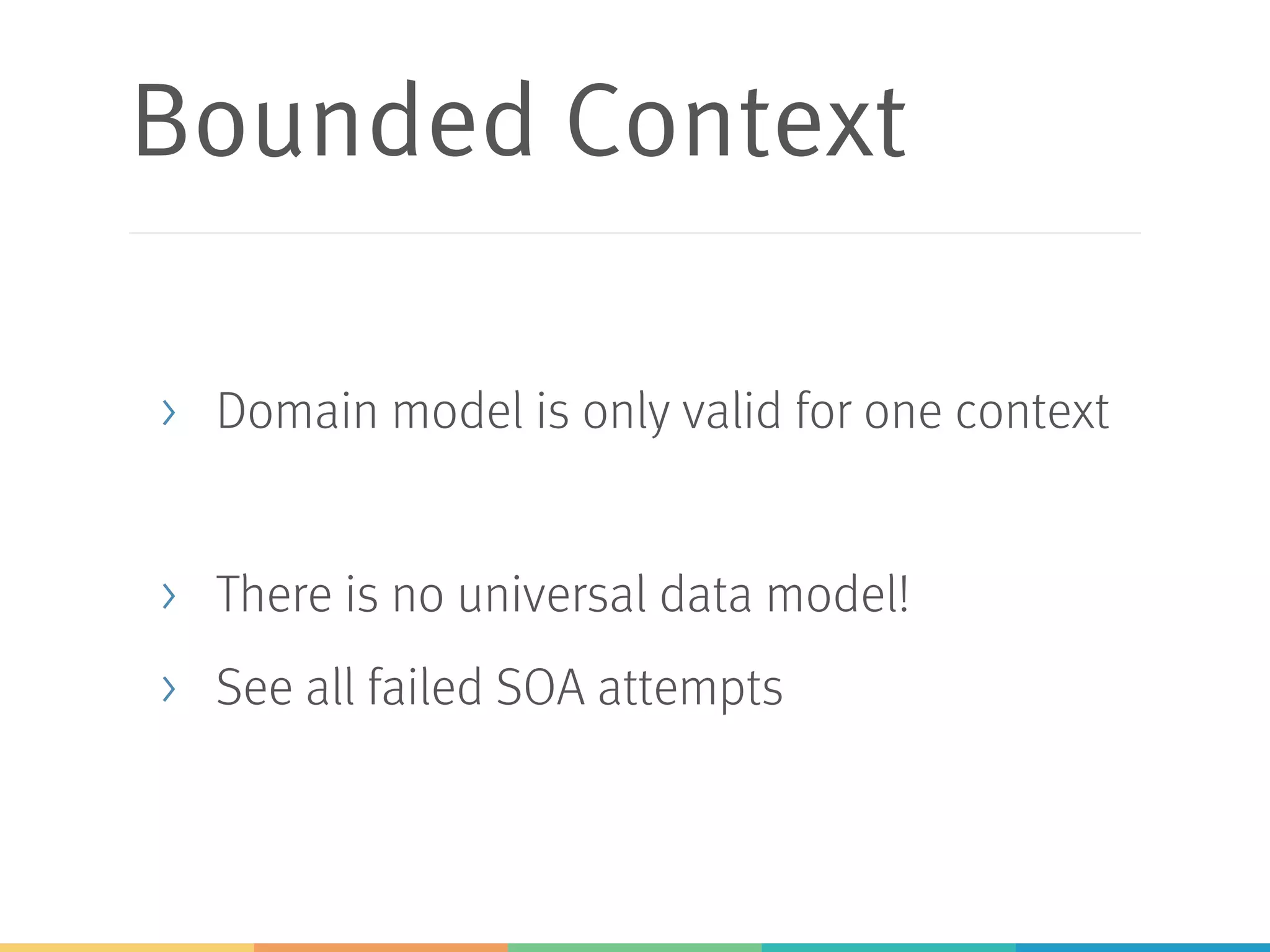 Bounded Context
> Domain model is only valid for one context
> There is no universal data model!
> See all failed SOA attempts
 