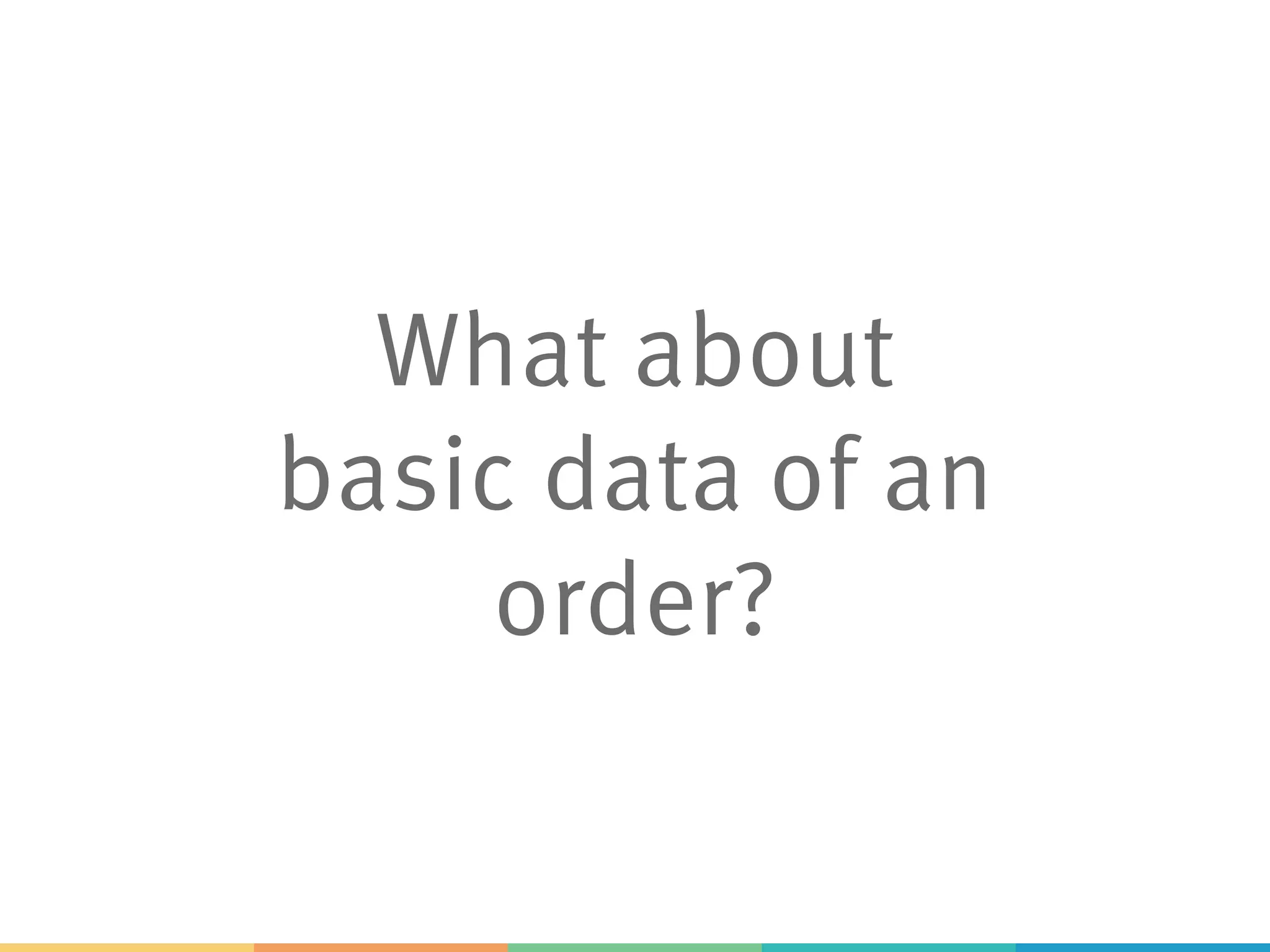 What about
basic data of an
order?
 