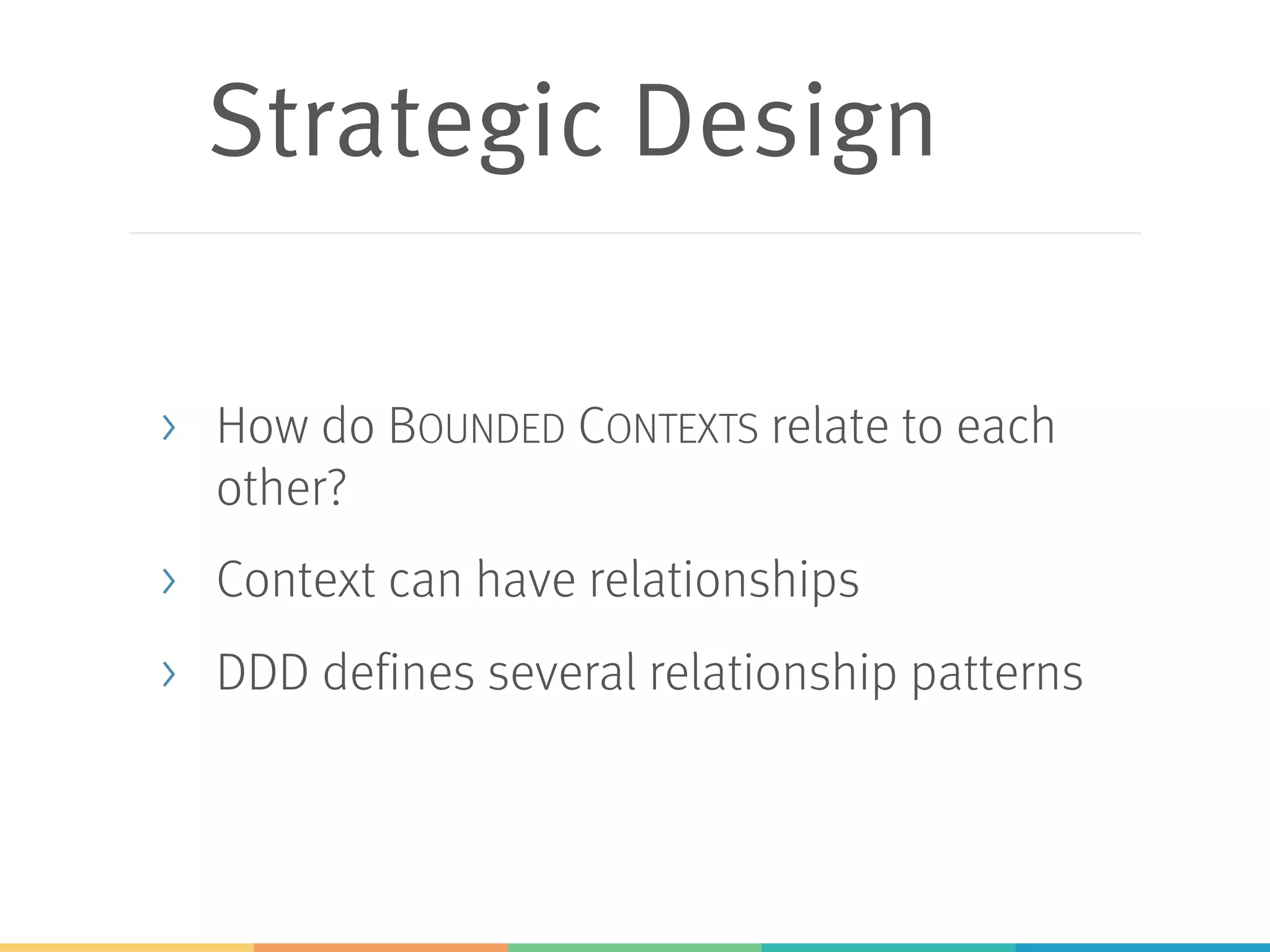 Strategic Design
> How do BOUNDED CONTEXTS relate to each
other?
> Context can have relationships
> DDD defines several relationship patterns
 