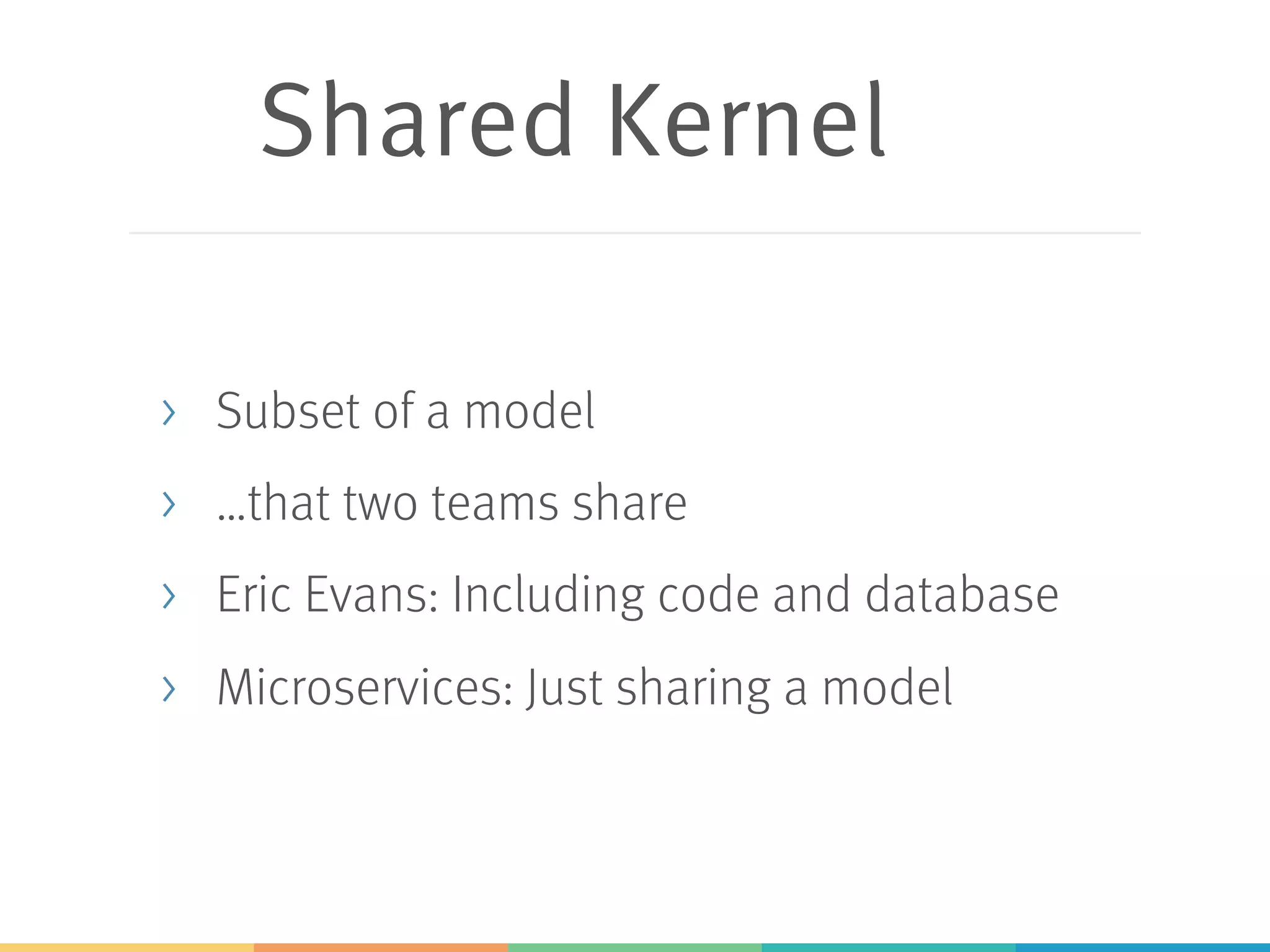 Shared Kernel
> Subset of a model
> …that two teams share
> Eric Evans: Including code and database
> Microservices: Just sharing a model
 