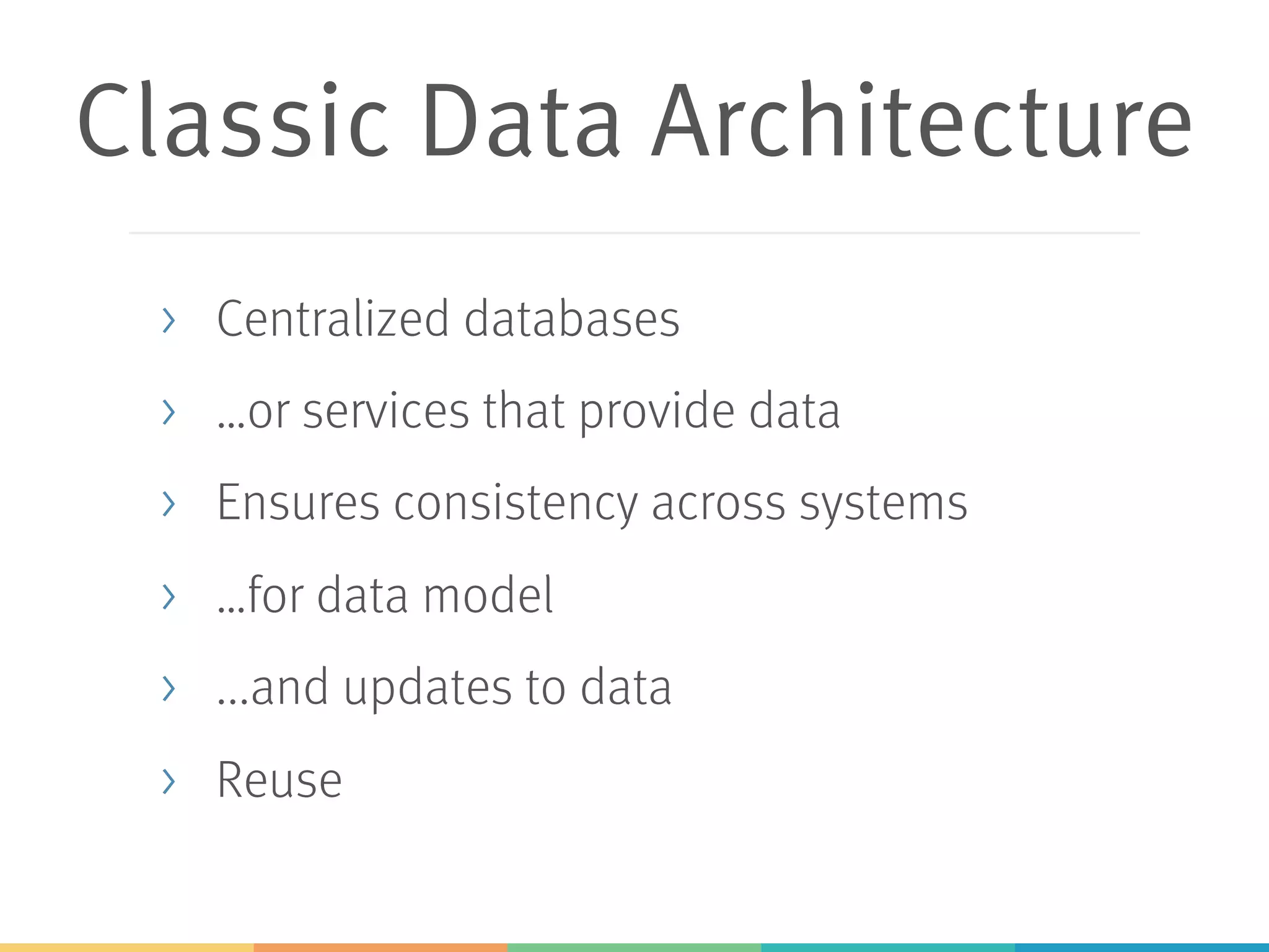 Classic Data Architecture
> Centralized databases
> …or services that provide data
> Ensures consistency across systems
> …for data model
> ...and updates to data
> Reuse
 