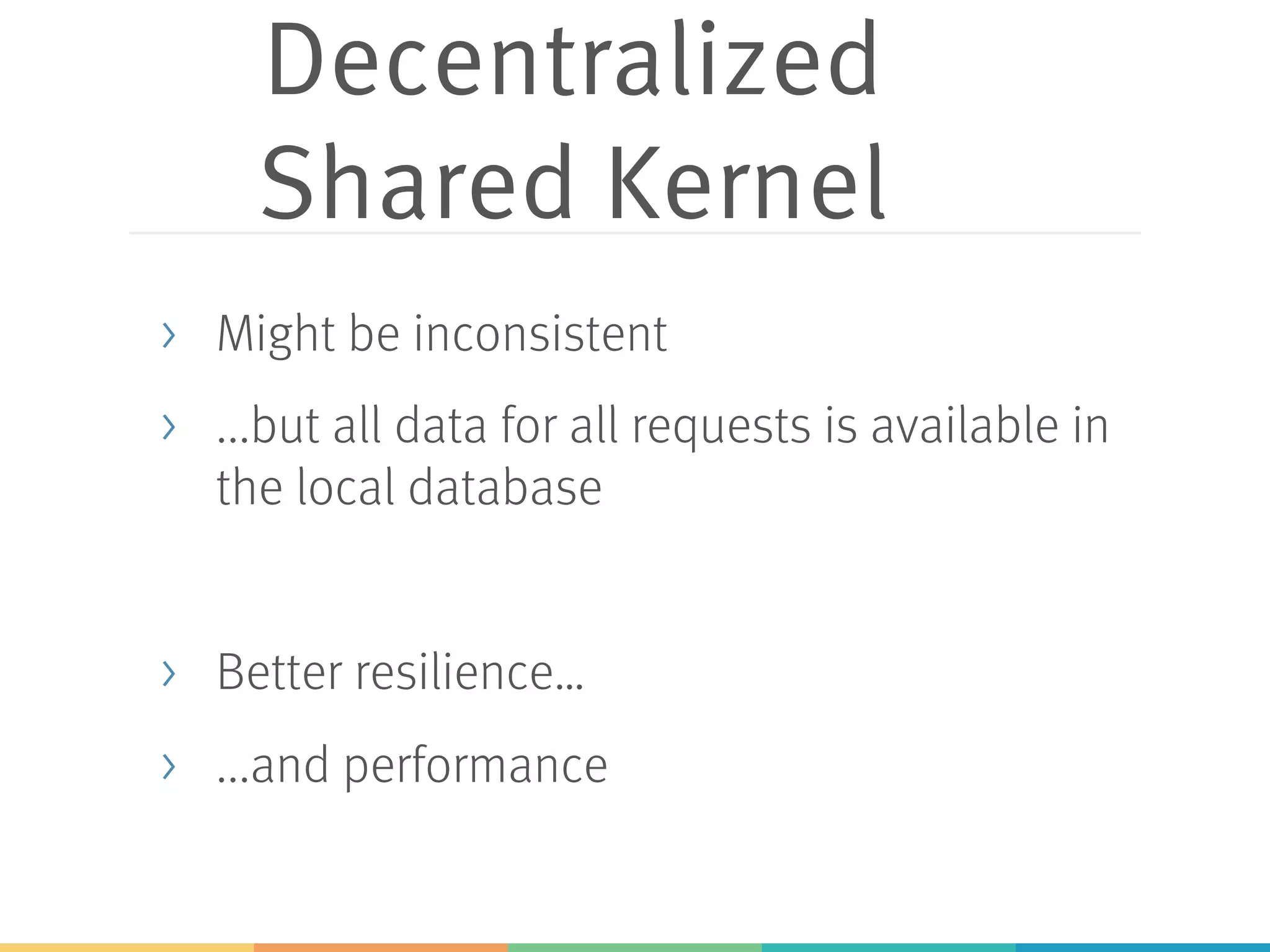 Decentralized
Shared Kernel
> Might be inconsistent
> ...but all data for all requests is available in
the local database
> Better resilience…
> ...and performance
 