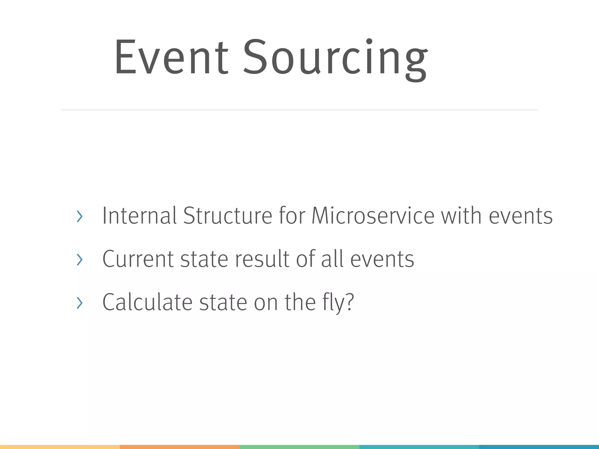 Event Sourcing
> Internal Structure for Microservice with events
> Current state result of all events
> Calculate state on the fly?
 