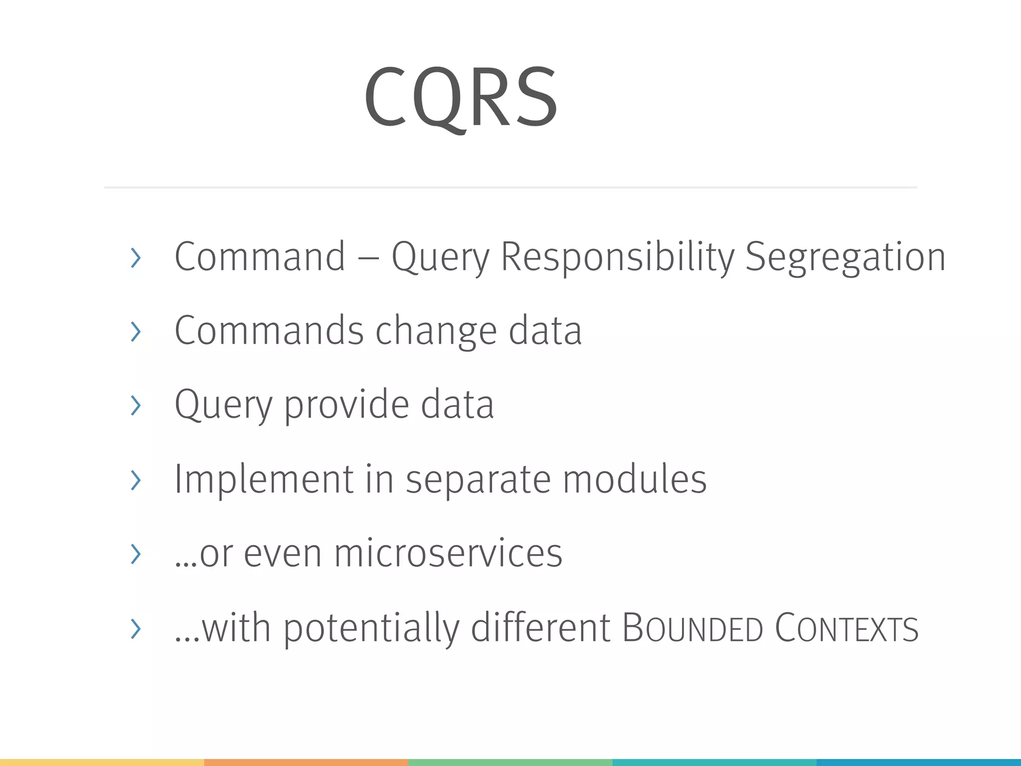 CQRS
> Command – Query Responsibility Segregation
> Commands change data
> Query provide data
> Implement in separate modules
> …or even microservices
> ...with potentially different BOUNDED CONTEXTS
 